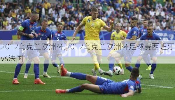 2012乌克兰欧洲杯,2012乌克兰欧洲杯足球赛西班牙vs法国