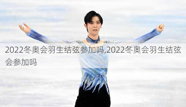 2022冬奥会羽生结弦参加吗,2022冬奥会羽生结弦会参加吗