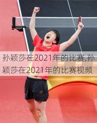 孙颖莎在2021年的比赛,孙颖莎在2021年的比赛视频