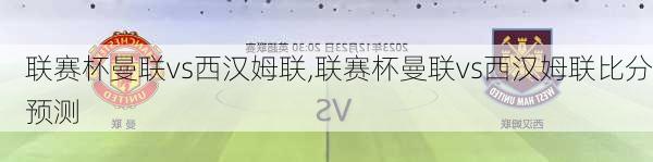 联赛杯曼联vs西汉姆联,联赛杯曼联vs西汉姆联比分预测