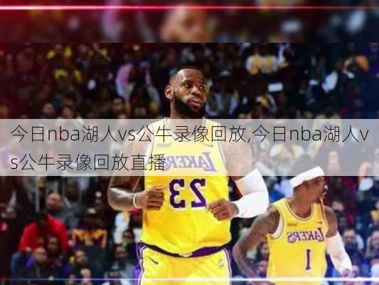 今日nba湖人vs公牛录像回放,今日nba湖人vs公牛录像回放直播