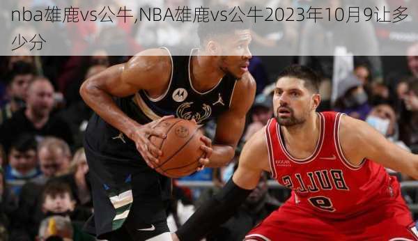 nba雄鹿vs公牛,NBA雄鹿vs公牛2023年10月9让多少分