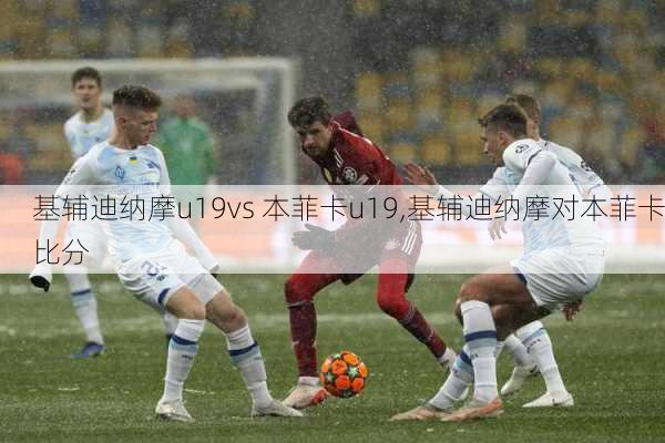 基辅迪纳摩u19vs 本菲卡u19,基辅迪纳摩对本菲卡比分