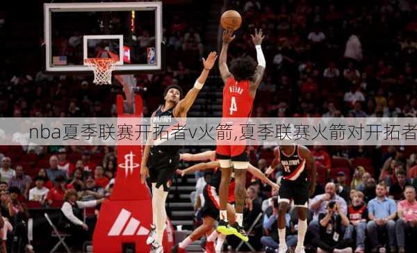 nba夏季联赛开拓者v火箭,夏季联赛火箭对开拓者