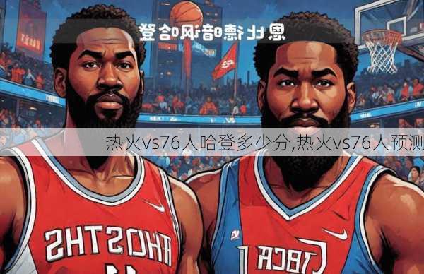 热火vs76人哈登多少分,热火vs76人预测