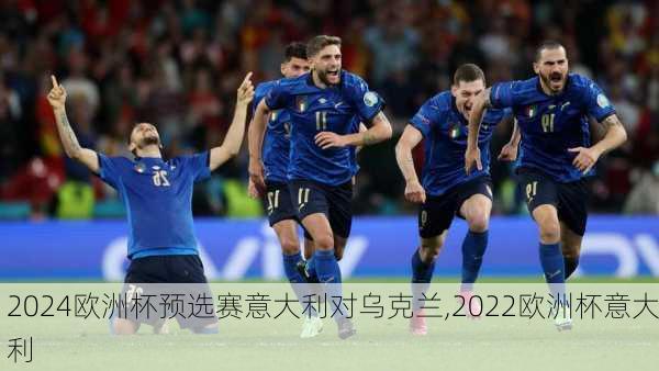 2024欧洲杯预选赛意大利对乌克兰,2022欧洲杯意大利