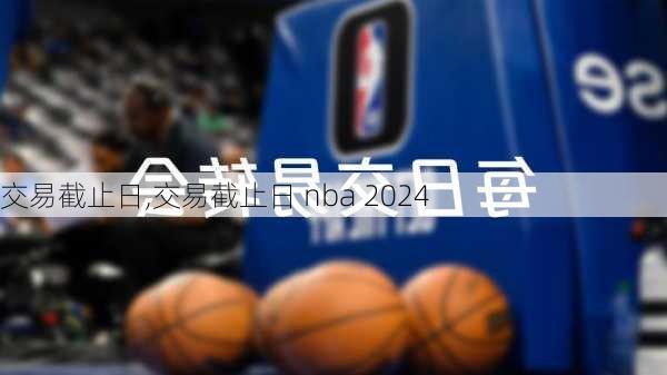 交易截止日,交易截止日 nba 2024