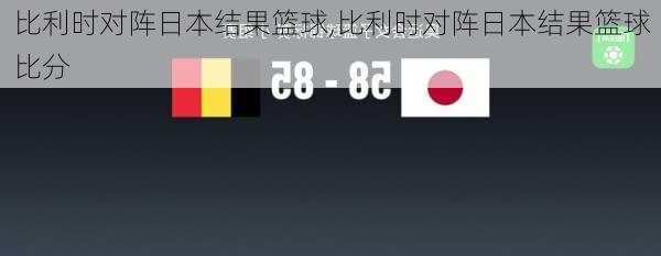 比利时对阵日本结果篮球,比利时对阵日本结果篮球比分