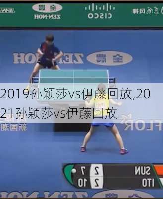 2019孙颖莎vs伊藤回放,2021孙颖莎vs伊藤回放