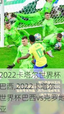 2022卡塔尔世界杯巴西,2022卡塔尔世界杯巴西vs克罗地亚