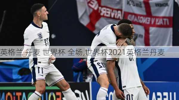 英格兰 丹麦 世界杯 全场,世界杯2021英格兰丹麦