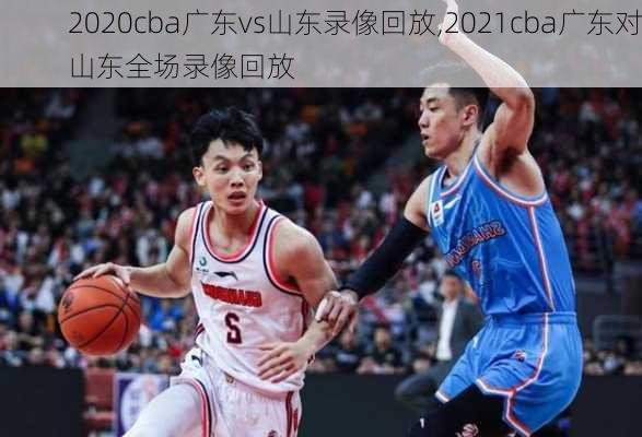 2020cba广东vs山东录像回放,2021cba广东对山东全场录像回放