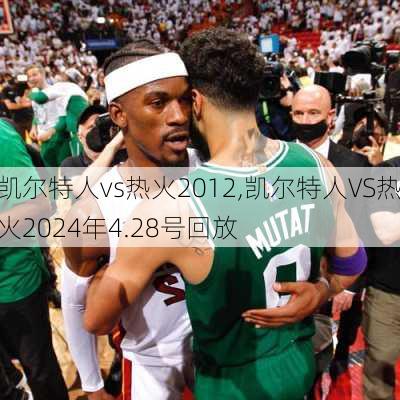 凯尔特人vs热火2012,凯尔特人VS热火2024年4.28号回放