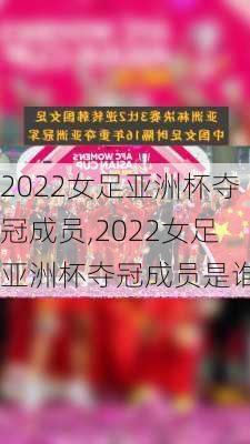 2022女足亚洲杯夺冠成员,2022女足亚洲杯夺冠成员是谁