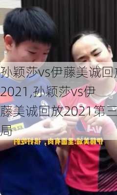 孙颖莎vs伊藤美诚回放2021,孙颖莎vs伊藤美诚回放2021第三局