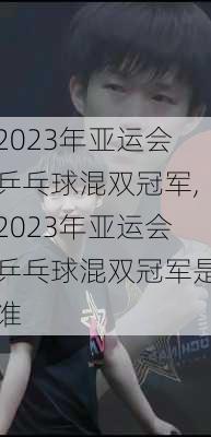 2023年亚运会乒乓球混双冠军,2023年亚运会乒乓球混双冠军是谁