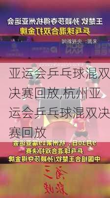 亚运会乒乓球混双决赛回放,杭州亚运会乒乓球混双决赛回放