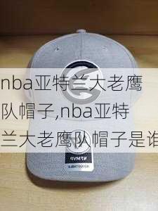 nba亚特兰大老鹰队帽子,nba亚特兰大老鹰队帽子是谁