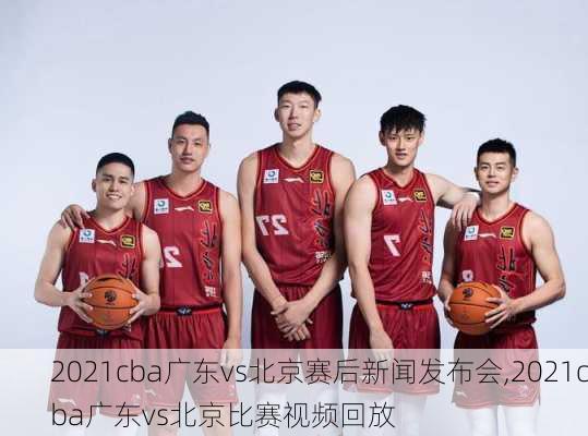 2021cba广东vs北京赛后新闻发布会,2021cba广东vs北京比赛视频回放