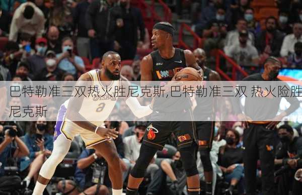 巴特勒准三双热火胜尼克斯,巴特勒准三双 热火险胜尼克斯