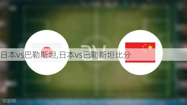 日本vs巴勒斯坦,日本vs巴勒斯坦比分