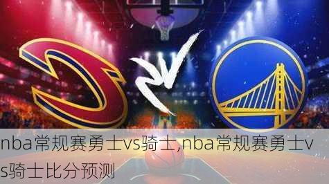 nba常规赛勇士vs骑士,nba常规赛勇士vs骑士比分预测