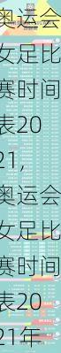 奥运会女足比赛时间表2021,奥运会女足比赛时间表2021年