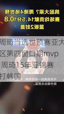 周琦当选世预赛亚大区第四窗口期mvp,周琦15年亚锦赛打韩国