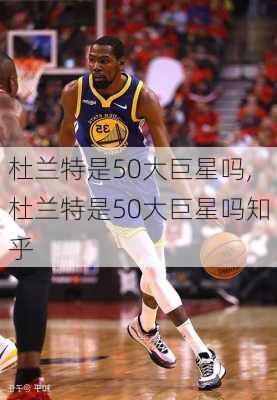 杜兰特是50大巨星吗,杜兰特是50大巨星吗知乎