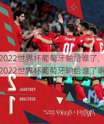 2022世界杯葡萄牙输给谁了,2022世界杯葡萄牙输给谁了啊