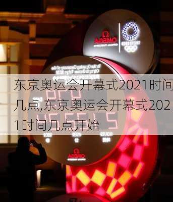 东京奥运会开幕式2021时间几点,东京奥运会开幕式2021时间几点开始