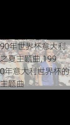 90年世界杯意大利之夏主题曲,1990年意大利世界杯的主题曲